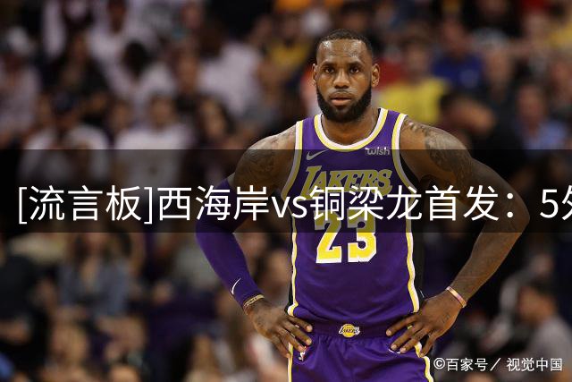 [流言板]西海岸vs铜梁龙首发：5外援PK3外援，戴维森、恩加德乌出战
